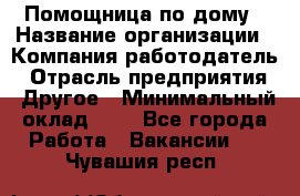 Помощница по дому › Название организации ­ Компания-работодатель › Отрасль предприятия ­ Другое › Минимальный оклад ­ 1 - Все города Работа » Вакансии   . Чувашия респ.